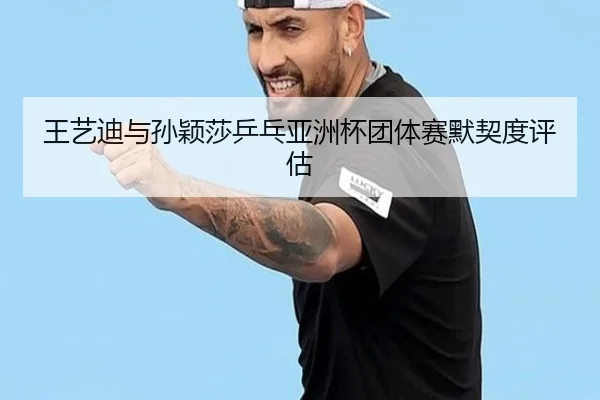 王艺迪与孙颖莎乒乓亚洲杯团体赛默契度评估